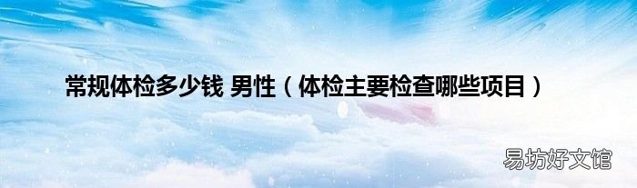 体检主要检查哪些项目 常规体检多少钱 男性