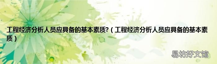 工程经济分析人员应具备的基本素质 工程经济分析人员应具备的基本素质?