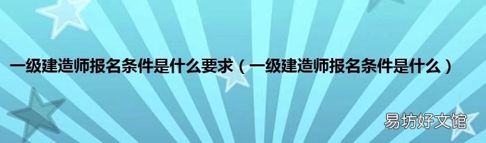 一级建造师报名条件是什么 一级建造师报名条件是什么要求