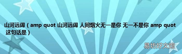 amp quot 山河远阔 人间烟火无一是你 无一不是你 amp quot 这句话是 山河远阔