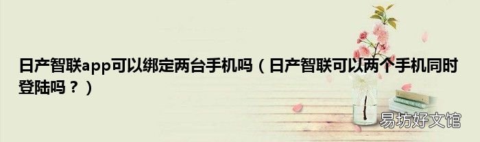 日产智联可以两个手机同时登陆吗? 日产智联app可以绑定两台手机吗