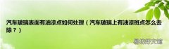 汽车玻璃上有油漆斑点怎么去除？ 汽车玻璃表面有油漆点如何处理