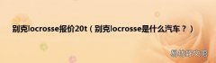 别克locrosse是什么汽车？ 别克locrosse报价20t