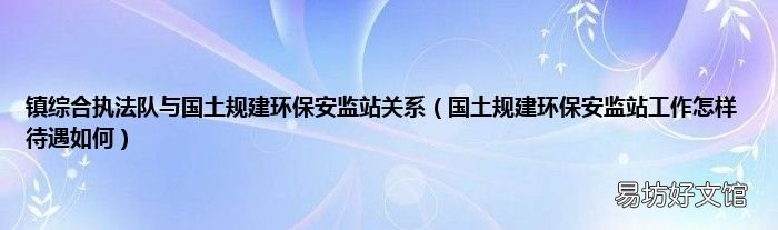 国土规建环保安监站工作怎样 待遇如何 镇综合执法队与国土规建环保安监站关系