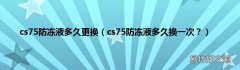 cs75防冻液多久换一次？ cs75防冻液多久更换