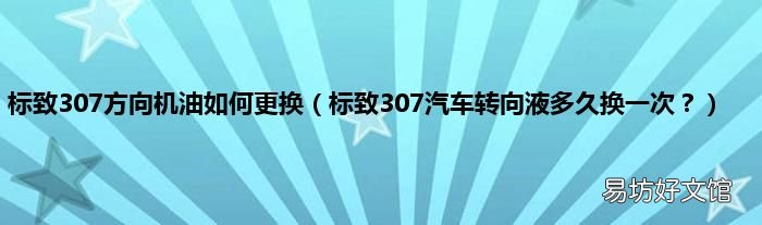 标致307汽车转向液多久换一次？ 标致307方向机油如何更换