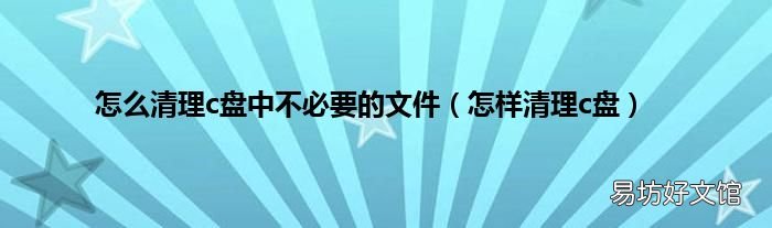 怎样清理c盘 怎么清理c盘中不必要的文件