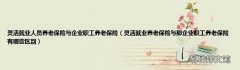 灵活就业养老保险与那企业职工养老保险有哪些区别 灵活就业人员养老保险与企业职工养老保