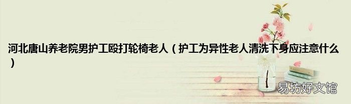 护工为异性老人清洗下身应注意什么 河北唐山养老院男护工殴打轮椅老人