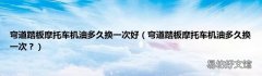 弯道踏板摩托车机油多久换一次？ 弯道踏板摩托车机油多久换一次好