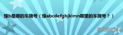 豫abcdefghjklmn哪里的车牌号？ 豫b是哪的车牌号
