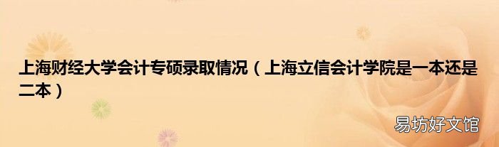 上海立信会计学院是一本还是二本 上海财经大学会计专硕录取情况