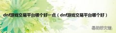 dnf游戏交易平台哪个好 dnf游戏交易平台哪个好一点