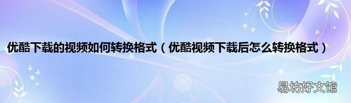 优酷视频下载后怎么转换格式 优酷下载的视频如何转换格式
