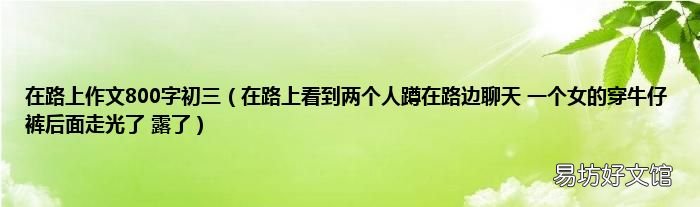 在路上看到两个人蹲在路边聊天 一个女的穿牛仔裤后面走光了 露了 在路上作文800字初三