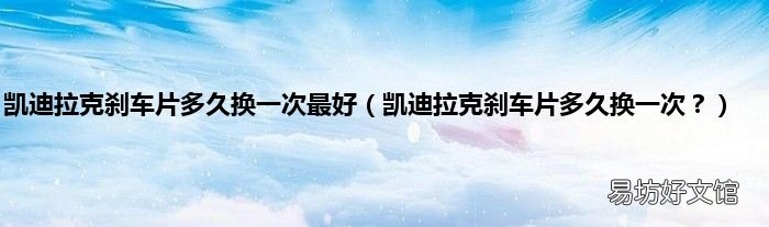 凯迪拉克刹车片多久换一次? 凯迪拉克刹车片多久换一次最好