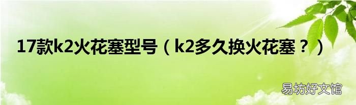 k2多久换火花塞? 17款k2火花塞型号