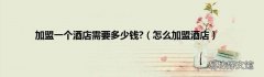 怎么加盟酒店 加盟一个酒店需要多少钱?