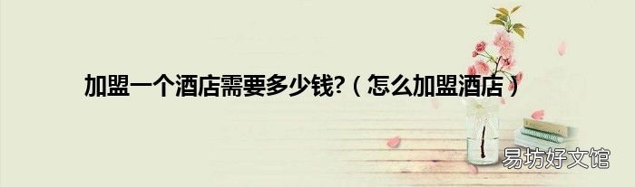 怎么加盟酒店 加盟一个酒店需要多少钱?