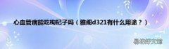 雅阁d321有什么用途？ 心血管病能吃枸杞子吗