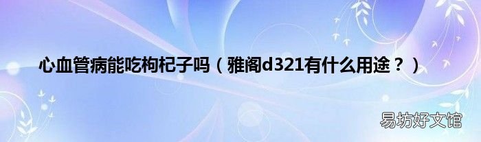 雅阁d321有什么用途? 心血管病能吃枸杞子吗