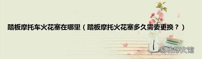 踏板摩托火花塞多久需要更换? 踏板摩托车火花塞在哪里
