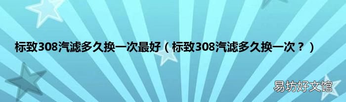 标致308汽滤多久换一次? 标致308汽滤多久换一次最好