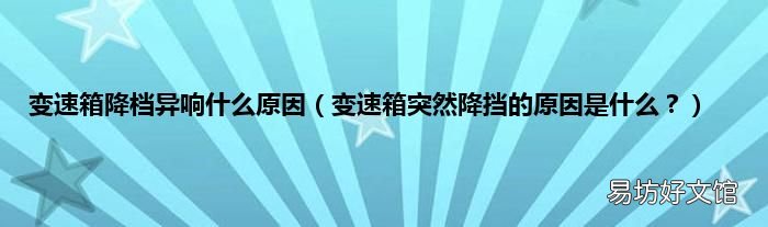 变速箱突然降挡的原因是什么？ 变速箱降档异响什么原因
