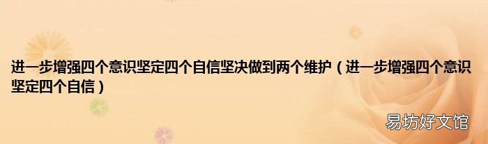 进一步增强四个意识坚定四个自信 进一步增强四个意识坚定四个自信坚决做到两个维护