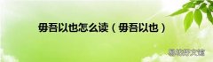 毋吾以也 毋吾以也怎么读