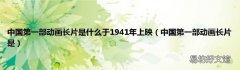 中国第一部动画长片是 中国第一部动画长片是什么于1941年上映