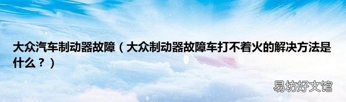 大众制动器故障车打不着火的解决方法是什么？ 大众汽车制动器故障