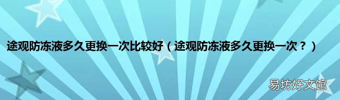途观防冻液多久更换一次? 途观防冻液多久更换一次比较好