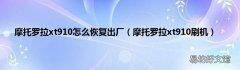 摩托罗拉xt910刷机 摩托罗拉xt910怎么恢复出厂