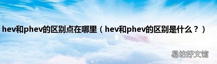 hev和phev的区别是什么? hev和phev的区别点在哪里