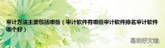 审计软件有哪些审计软件排名审计软件哪个好 审计方法主要包括哪些