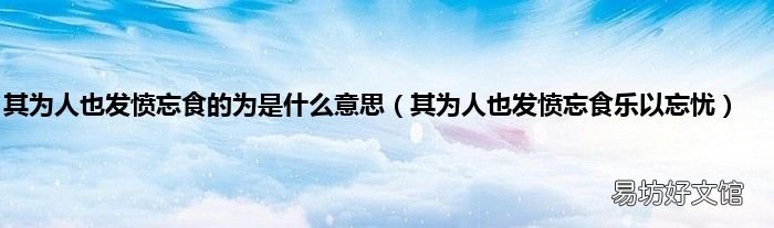 其为人也发愤忘食乐以忘忧 其为人也发愤忘食的为是什么意思