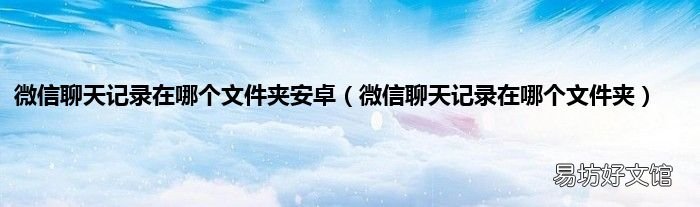 微信聊天记录在哪个文件夹 微信聊天记录在哪个文件夹安卓