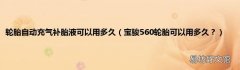 宝骏560轮胎可以用多久？ 轮胎自动充气补胎液可以用多久