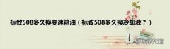 标致508多久换冷却液？ 标致508多久换变速箱油
