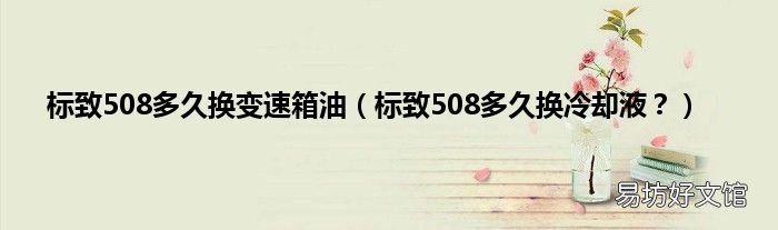 标致508多久换冷却液？ 标致508多久换变速箱油