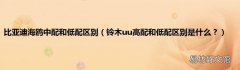 铃木uu高配和低配区别是什么？ 比亚迪海鸥中配和低配区别