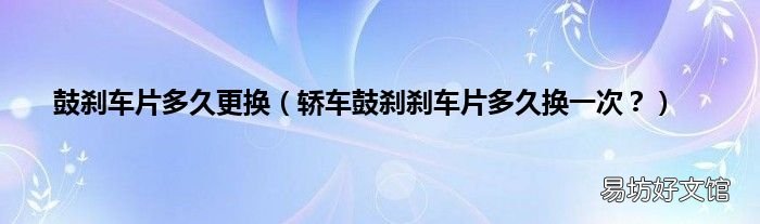 轿车鼓刹刹车片多久换一次? 鼓刹车片多久更换