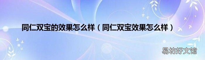 同仁双宝效果怎么样 同仁双宝的效果怎么样