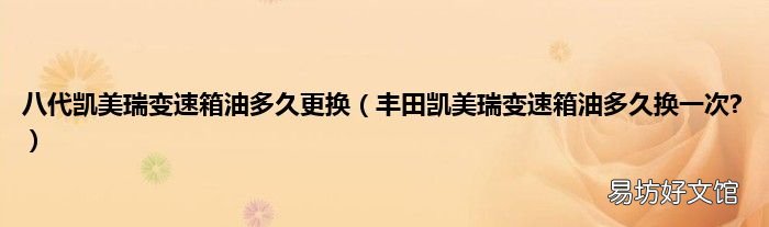 丰田凯美瑞变速箱油多久换一次? 八代凯美瑞变速箱油多久更换
