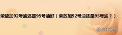 荣放加92号油还是95号油？ 荣放加92号油还是95号油好
