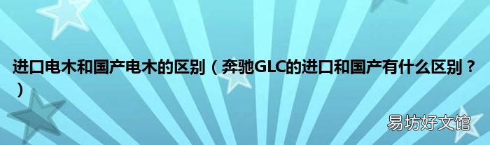 奔驰GLC的进口和国产有什么区别？ 进口电木和国产电木的区别