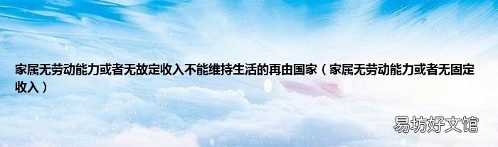 家属无劳动能力或者无固定收入 家属无劳动能力或者无故定收入不能维持生活的再由国家
