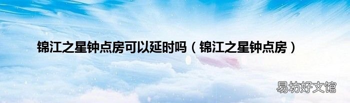 锦江之星钟点房 锦江之星钟点房可以延时吗