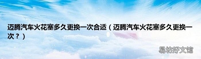 迈腾汽车火花塞多久更换一次? 迈腾汽车火花塞多久更换一次合适